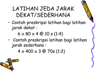 LATIHAN JEDA JARAK
DEKAT/SEDERHANA
• Contoh preskripsi latihan bagi latihan
jarak dekat :
6 x 80 x 4 @ 10 s (1:4)
• Contoh preskripsi latihan bagi latihan
jarak sederhana :
4 x 400 x 3 @ 70s (1:2)
 
