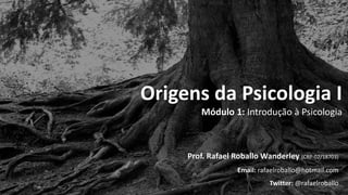 Origens da Psicologia I
Módulo 1: Introdução à Psicologia
Prof. Rafael Roballo Wanderley (CRP-02/18703)
Email: rafaelroballo@hotmail.com
Twitter: @rafaelroballo
 