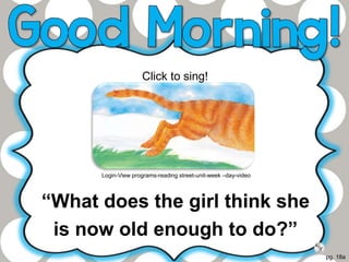 “What does the girl think she
is now old enough to do?”
pg. 18a
Click to sing!
Login-View programs-reading street-unit-week –day-video
 