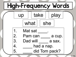 pg. 58g
up take play
shewhat
1. Mat sat ____.
2. Pam can ____ a cup.
3. Dad will ____ a sax.
4. ____ had a nap.
5. ____ did Tom pack?
 