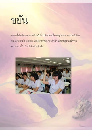 ขยัน
ความตั้งใจเพียรพยายามทาหน้าที่ ไม่ท้อถอยเมื่อพบอุปสรรค ความขยันต้อง
ควบคู่กับการใช้ ปัญญา แก้ปัญหาจนเกิดผลสาเร็จ เป็นคนสู้งาน มีความ
พยายาม ตั้งใจทาหน้าที่อย่างจริงจัง
 