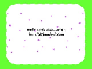 เทคนิคและข้อเสนอแนะต่างๆ
ในการใช้วิธีสอนโดยใช้เกม
 