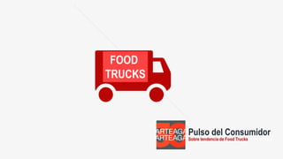 Pulso del Consumidor
Sobre tendencia de Food Trucks
FOOD
TRUCKS
 