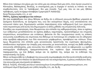 Μόνο όταν πιάσαμε στα χέρια μας τον κόπο μας και κάναμε δικό μας σπίτι, όταν έγιναν γνωστοί οι
Κόντογλου, Βαλσαμάκης, Βενέζης, οι επιστήμονές μας κι έτρεχαν σ’ αυτούς οι ντόπιοι να τους
συμβουλευτούν, τότε το ‘πρόσφυγας’, δεν μας ένοιαζε. Τιμή μας, που αν και μας ήθελαν
πρόσφυγες, εμείς τα είχαμε καταφέρει» (μαρτυρία Π. Καλαϊτζή).
Άννα Παναγιωταρέα, ό.π., σ. 177
ΠΗΓΗ 4 Σχέσεις προσφύγων και ντόπιων
Με όσα αναφέρθηκαν πιο πάνω θέλησα να δείξω ότι η ελληνική κοινωνία βρέθηκε μπροστά σε
ζητήματα δυσεπίλυτα, σε ζητήματα που, ενώ δεν ανατρέπουν δομές, ενώ υποτάσσονται στο
κοινωνικό status quo, δημιουργούν ωστόσο παρενέργειες στην καθημερινή ζωή των γηγενών,
πολύ περισσότερες από αυτές που δημιουργούν οι άλλες μέθοδοι της στεγαστικής πολιτικής.
Επιτάξεις και συγκατοίκηση, όταν θεωρούνται στο επίπεδο της καθημερινότητας, όπου οι σχέσεις
των ανθρώπων μεταλλάσσονται σε σχέσεις φόβων, καχυποψίας, προκαταλήψεων και επιρροής
στερεοτύπων, αντεγκλίσεων και εντάσεων, φαίνεται ότι δεν τεκμηριώνουν αυτές τις στάσεις
κοινωνικής ευαισθησίας και σύμπνοιας που θέλουμε να πιστεύουμε ότι υπήρξαν και ότι οδήγησαν
στην αμοιβαία αφομοίωση των δύο κοινωνικών μορφωμάτων, προσφύγων και ντόπιων. Όταν
όμως θεωρούνται στο επίπεδο μιας γενικεύουσας προοπτικής του ευρύτερου φαινομένου,
αποδεικνύουν περίτρανα την ύπαρξη μιας κοινωνίας με ανεκτικότητα, αντοχή και βαθύ αίσθημα
κοινωνικής αλληλεγγύης, μιας κοινωνίας που στάθηκε εντέλει ικανή να αφομοιώσει 1,5 σχεδόν
εκατομμύριο πληθυσμού, πραγματοποιώντας ένα τεράστιο έργο αποκατάστασης και
παραχωρώντας, ως ένα βαθμό, ακόμα και τα σχολεία της, ακόμα και τα ενδότερα της
οικογενειακής της ζωής.
Μένει να διερευνηθεί αν η διαφορά της κοινωνικής συμπεριφοράς στα δύο αυτά επίπεδα ανάλυσης
εντάσσεται μέσα στο πλαίσιο του φυσιολογικού και του αναμενόμενου, ή μήπως υποδηλώνει ίδιες
της κοινωνίας μας εσωτερικές αντιφάσεις.
Βίκα Δ. Γκιζελή, «Επίταξις ακινήτων κατοικουμένων ή οπωσδήποτε χρησιμοποιουμένων», στο
συλλογικό τόμο Ο ξεριζωμός και η άλλη πατρίδα, ό.π., σσ. 84-85
 
