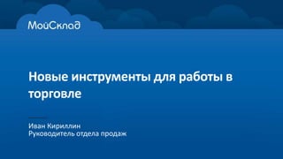 Новые инструменты для работы в
торговле
Иван Кириллин
Руководитель отдела продаж
 