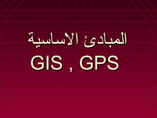 ‫الساسية‬ ‫المبادئ‬‫الساسية‬ ‫المبادئ‬
GIS , GPSGIS , GPS
 