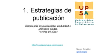1. Estrategias de
publicación
Estrategias de publicación, visibilidad e
identidad digital.
Perfiles de autor
http://investigacionupsa.pbworks.com
@nievesglez
Nieves González
 