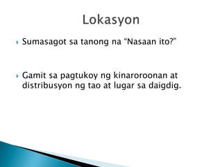  Sumasagot sa tanong na “Nasaan ito?”
 Gamit sa pagtukoy ng kinaroroonan at
distribusyon ng tao at lugar sa daigdig.
 