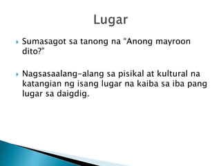  Sumasagot sa tanong na “Anong mayroon
dito?”
 Nagsasaalang-alang sa pisikal at kultural na
katangian ng isang lugar na kaiba sa iba pang
lugar sa daigdig.
 