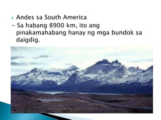  Andes sa South America
- Sa habang 8900 km, ito ang
pinakamahabang hanay ng mga bundok sa
daigdig.
 