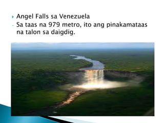  Angel Falls sa Venezuela
- Sa taas na 979 metro, ito ang pinakamataas
na talon sa daigdig.
 