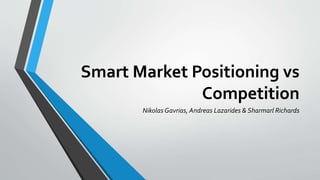 Smart Market Positioning vs
Competition
Nikolas Gavrias, Andreas Lazarides & Sharmarl Richards
 