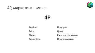 4P, маркетинг – микс.
4P
Product Продукт
Price Цена
Place Распространение
Promotion Продвижение
 