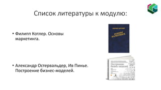 Список литературы к модулю:
• Филипп Котлер. Основы
маркетинга.
• Александр Остервальдер, Ив Пинье.
Построение бизнес-моделей.
 