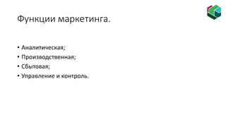 Функции маркетинга.
• Аналитическая;
• Производственная;
• Сбытовая;
• Управление и контроль.
 