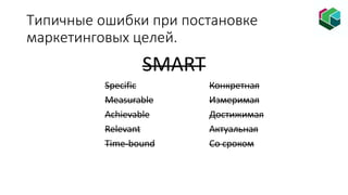 Типичные ошибки при постановке
маркетинговых целей.
SMART
Specific Конкретная
Measurable Измеримая
Achievable Достижимая
Relevant Актуальная
Time-bound Со сроком
 