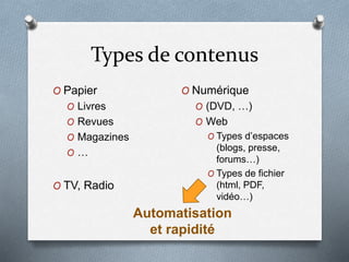 Types de contenus
O Papier
O Livres
O Revues
O Magazines
O …
O TV, Radio
O Numérique
O (DVD, …)
O Web
O Types d’espaces
(blogs, presse,
forums…)
O Types de fichier
(html, PDF,
vidéo…)
Automatisation
et rapidité
 