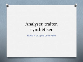 Analyser, traiter,
synthétiser
Etape 4 du cycle de la veille
 