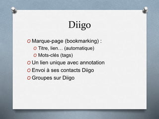 Diigo
O Marque-page (bookmarking) :
O Titre, lien… (automatique)
O Mots-clés (tags)
O Un lien unique avec annotation
O Envoi à ses contacts Diigo
O Groupes sur Diigo
 