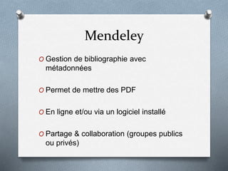 Mendeley
O Gestion de bibliographie avec
métadonnées
O Permet de mettre des PDF
O En ligne et/ou via un logiciel installé
O Partage & collaboration (groupes publics
ou privés)
 