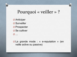 Pourquoi « veiller » ?
O Anticiper
O Surveiller
O Prospecter
O Se cultiver
O …
O La grande mode : « e-reputation » (en
veille active ou passive)
 