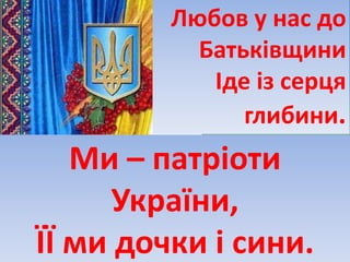 Любов у нас до
Батьківщини
Іде із серця
глибини.
Ми – патріоти
України,
ЇЇ ми дочки і сини.
 