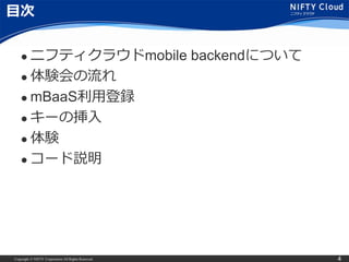Copyright © NIFTY Corporation All Rights Reserved. 4
目次
 ニフティクラウドmobile backendについて
 体験会の流れ
 mBaaS利用登録
 キーの挿入
 体験
 コード説明
 