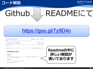 Copyright © NIFTY Corporation All Rights Reserved. 15
コード解説
Github READMEにて
https://goo.gl/7y9D4n
Readmeの中に
詳しい解説が
書いてあります
 