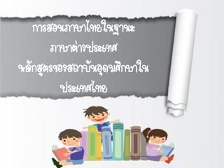 การสอนภาษาไทยในฐานะ
ภาษาต่างประเทศ
หลักสูตรของสถาบันอุดมศึกษาใน
ประเทศไทย
 
