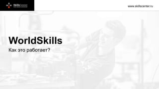 www.skillscenter.ru
WorldSkills
Как это работает?
 