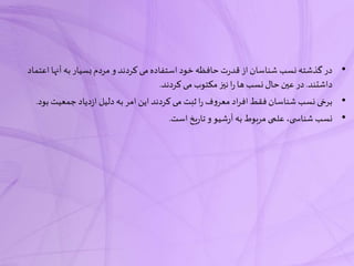 •‫آنها‬ ‫به‬ ‫بسیار‬‫مردم‬ ‫و‬ ‫کردند‬ ‫می‬‫استفاده‬ ‫خود‬‫حافظه‬‫ت‬‫ر‬‫قد‬‫از‬‫شناسان‬ ‫نسب‬‫گذشته‬ ‫در‬‫اعتماد‬
‫داشتند‬.‫کردند‬ ‫می‬ ‫مکتوب‬ ‫نیز‬‫ا‬‫ر‬ ‫ها‬ ‫نسب‬‫حال‬‫عین‬ ‫در‬.
•‫جمعیت‬‫دیاد‬‫ز‬‫ا‬ ‫دلیل‬ ‫به‬‫امر‬ ‫این‬‫کردند‬ ‫می‬ ‫ثبت‬‫ا‬‫ر‬ ‫ف‬‫و‬‫معر‬‫اد‬‫ر‬‫اف‬‫فقط‬‫شناسان‬ ‫نسب‬ ‫برخی‬‫بود‬.
•‫است‬ ‫یخ‬‫ر‬‫تا‬ ‫و‬‫شیو‬‫ر‬‫آ‬ ‫به‬ ‫مربوط‬ ‫علمی‬ ،‫ی‬ ‫شناس‬ ‫نسب‬.
 
