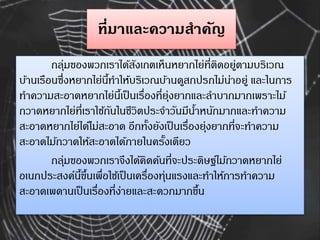 ที่มาและความสาคัญ
กลุ่มของพวกเรำได้สังเกตเห็นหยำกไย่ที่ติดอยู่ตำมบริเวณ
บ้ำนเรือนซึ่งหยำกไย่นี้ทำให้บริเวณบ้ำนดูสกปรกไม่น่...