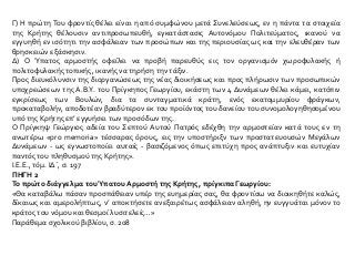 Γ) Η πρώτη Του φροντίς θέλει είναι η από συμφώνου μετά Συνελεύσεως, εν η πάντα τα στοιχεία
της Κρήτης θέλουσιν αντιπροσωπευθή, εγκατάστασις Αυτονόμου Πολιτεύματος, ικανού να
εγγυηθή εν ισότητι την ασφάλειαν των προσώπων και της περιουσίας ως και την ελευθέραν των
θρησκειών εξάσκησιν.
Δ) Ο Ύπατος αρμοστής οφείλει να προβή παρευθύς εις τον οργανισμόν χωροφυλακής ή
πολιτοφυλακής τοπικής, ικανής να τηρήση την τάξιν.
Προς διευκόλυνσιν της διοργανώσεως της νέας διοικήσεως και προς πλήρωσιν των προσωπικών
υποχρεώσεων της Α.Β.Υ. του Πρίγκηπος Γεωργίου, εκάστη των 4 Δυνάμεων θέλει κάμει, κατόπιν
εγκρίσεως των Βουλών, δια τα συνταγματικά κράτη, ενός εκατομμυρίου φράγκων,
προκαταβολήν, αποδοτέαν βραδύτερον εκ του προϊόντος του δανείου του συνομολογηθησομένου
υπό της Κρήτης επ’ εγγυήσει των προσόδων της.
Ο Πρίγκηψ Γεώργιος αδεία του Σεπτού Αυτού Πατρός εδέχθη την αρμοστείαν κατά τους εν τη
ανωτέρω «pro memoria» τέσσαρας όρους, εις την υποστήριξν των προστατευουσών Μεγάλων
Δυνάμεων - ως εγνωστοποίει αυταίς - βασιζόμενος όπως επιτύχη προς ανάπτυξιν και ευτυχίαν
παντός του πληθυσμού της Κρήτης».
Ι.Ε.Ε., τόμ. ΙΔ΄, σ. 197
ΠΗΓΗ 2
Το πρώτο διάγγελμα τουΎπατου Αρμοστή της Κρήτης, πρίγκιπα Γεωργίου:
«Θα καταβάλω πάσαν προσπάθειαν υπέρ της ευημερίας σας, θα φροντίσω να διοικηθήτε καλώς,
δίκαιως και αμερολήπτως, ν’ αποκτήσετε ανεξαιρέτως ασφάλειαν αληθή, ην ευγγυάται μόνον το
κράτος του νόμου και θεσμοί λυσιτελείς…»
Παράθεμα σχολικού βιβλίου, σ. 208
 