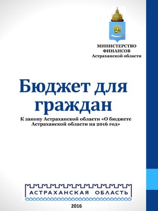 Бюджет для
граждан
К закону Астраханской области «О бюджете
Астраханской области на 2016 год»
МИНИСТЕРСТВО
ФИНАНСОВ
Астраханской области
2016
 