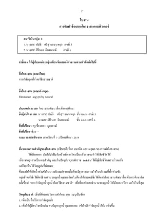 2
ใบงาน
การจัดทาข้อเสนอโครงงานคอมพิวเตอร์
สมาชิกในกลุ่ม 1
1. นางสาว ปณิธิ ศรีสุวรรณนพกุล เลขที่ 3
2. นางสาว สิรินดา อินทนนท์ เลขที่ 6
คาชี้แจง ให้ผู้เรียนแต่ละกลุ่มเขียนข้อเสนอโครงงานตามหัวข้อต่อไปนี้
ชื่อโครงงาน (ภาษาไทย)
การกาจัดลูกน้าโดยวิธีธรรมชาติ
ชื่อโครงงาน (ภาษาอังกฤษ)
Elimination aegypti by natural
ประเภทโครงงาน โครงงานพัฒนาสื่อเพื่อการศึกษา
ชื่อผู้ทาโครงงาน นางสาว ปณิธิ ศรีสุวรรณนพกุล ชั้น ม.6/8 เลขที่ 3
นางสาว สิรินดา อินทนนท์ ชั้น ม.6/8 เลขที่ 6
ชื่อที่ปรึกษา ครูเขื่องทอง มูลวรรณ์
ชื่อที่ปรึกษาร่วม -
ระยะเวลาดาเนินงาน ภาคเรียนที่ 1-2ปีการศึกษา 2558
ที่มาและความสาคัญของโครงงาน (อธิบายถึงที่มา แนวคิด และเหตุผล ของการทาโครงงาน)
ไข้เลือดออก นับได้ว่าเป็นโรคร้ายที่หากใครเป็นแล้วอาจจะทาให้เสียชีวิตได้
เนื่องจากยุงลายเป็นเหตุสาคัญ และในปัจจุบันพุทธศักราช ๒๕๕๘ ได้มีผู้เสียชีวิตเพราะโรคแล้ว
แต่ก็จะเห็นได้ว่าฤดูฝนที่ผ่านมา
ซึ่งจะทาให้เกิดน้าท่วมขังในบางบริเวณต่อจากนั้นก็จะมียุงลายมาวางไข่ในบริเวณที่น้าท่วมขัง
กลุ่มข้าพเจ้าจึงได้คิดวิธีลดจานวนลูกน้ายุงลายโดยไม่ต้องใช้สารเคมีจึงได้คิดทาโครงงานพัฒนาสื่อเพื่อการศึกษาโด
ยตั้งชื่อว่า ”การกาจัดลูกน้าลูกน้าโดยวิธีธรรมชาติ” เพื่อที่จะช่วยลกจานวนของลูกน้าให้น้อยลงหรือหมดไปในที่สุด
วัตถุประสงค์ (สิ่งที่ต้องการในการทาโครงงาน ระบุเป็นข้อ)
1. เพื่อเป็นสื่อวิธีการกาจัดลูกน้า
2. เพื่อให้ผู้มี่สนใจหรือประสบปัญหาลูกน้ายุงลายเยอะ เข้าใจวิธีกาจัดลูกน้าได้มากยิ่งขึ้น
 