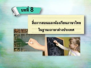 สื่อการสอนและห้องเรียนภาษาไทย
ในฐานะภาษาต่างประเทศ
บทที่ 8
 