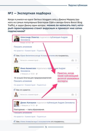 31
№2 — Экспертная подборка
Когда я учился на курсе Serious bloggers only у Джона Морроу (од-
ного из самых популярных блоггеров США и автора блога Boost Blog
Traffic), я задал Джону один вопрос: можно ли написать пост, кото-
рый гарантированно станет вирусным и принесет мне сотни
подписчиков?
Вирусные публикации
 