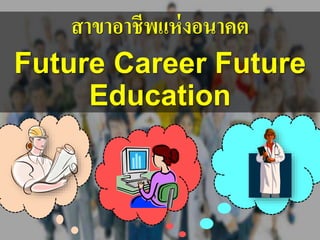 สาขาอาชีพแห่งอนาคต
Future Career Future
Education
 