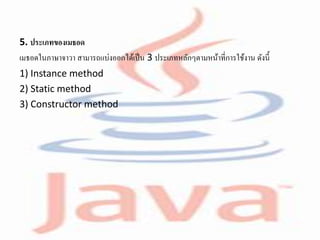 5. ประเภทของเมธอด
เมธอดในภาษาจาวา สามารถแบ่งออกได้เป็น 3 ประเภทหลักๆตามหน้าที่การใช้งาน ดังนี้
1) Instance method
2) Static method
3) Constructor method
 