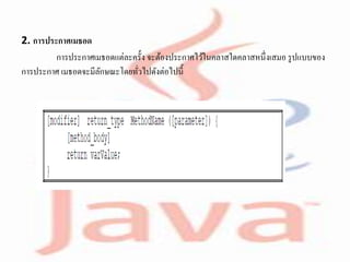 2. การประกาศเมธอด
การประกาศเมธอดแต่ละครั้ง จะต้องประกาศไว้ในคลาสใดคลาสหนึ่งเสมอ รูปแบบของ
การประกาศ เมธอดจะมีลักษณะโดยทั่วไปดังต่อไปนี้
 