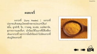 ผงกะหรี่
ผงกะหรี่ [Curry Powder] : ผงกะหรี่
ประกอบด้วยสมุนไพรหลักหลายประเภทได้แก่
ขมิ้น, ลูกผักชี, ขิง, กานพลู, อบเชย, ผงม...