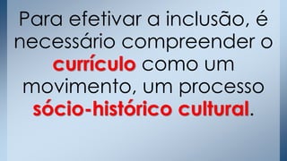 Para efetivar a inclusão, é
necessário compreender o
currículo como um
movimento, um processo
sócio-histórico cultural.
 