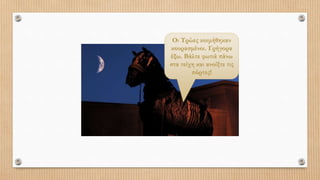 Οι Τρώες κοιμήθηκαν
κουρασμένοι. Γρήγορα
έξω. Βάλτε φωτιά πάνω
στα τείχη και ανοίξτε τις
πόρτες!
 