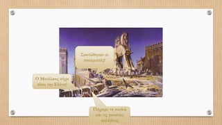 Σκοτώθηκαν οι
πολεμιστές!
Πήραμε τα παιδιά
και τις γυναίκες
σκλάβους
Ο Μενέλαος πήρε
πίσω την Ελένη!
 