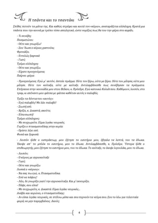 4
Η τσάντα και το τσαντάκι
Σπίθες πετούν τα μάτια της. Και καθώς στρέφει και κοιτά τον «κύριο», αναταράζεται ολόκληρη. Κρατά μια
τσάντα που την κουνά με τρόπο τόσο απειλητικό, ώστε νομίζεις πως θα του την φέρει στο κεφάλι.
- Τι συνέβη;
Πεισματώνει:
- Ούτε και γνωρίζω!
- Σου'δωσεο κύριος χαστούκι;
Φρενιάζει.
- Εντελώς ξαφνικά
- Γιατί;
Τρέμει ολόκληρη:
- Ούτε και γνωρίζω.
- Είχατε προηγούμενα;
Παίρνει φόρα:
- Προηγούμενα; Εγώ μ' αυτόν; Αστείο πράγμα. Ούτε τον ξέρω, ούτε με ξέρει. Ούτε του μίλησα, ούτε μου
μίλησε. Ούτε τον κοίταξα, ούτε με κοίταξε. Αντιλαμβάνεσθε πως συνέβησαν τα πράγματα.
Επήγαινα στην κουνιάδα μου στου Βεΐκου, κ. Πρόεδρε. Εγώ κατοικώ Κολιάτσου. Καθόμουν, λοιπόν, στο
τραμ, κι απέναντι μου φάτσα με φάτσα καθόταν αυτός ο παλαβός.
Τρίζει τα δόντιατου «αυτός»:
- Εγώπαλαβός! Με λέει παλαβό!
- Σιωπήεσύ.
- Βρίζει, κ. Δικαστά, ακούτε;
- Είπασιωπή!
Τρέμει ολόκληρος:
- Με συγχωρείτε. Είμαι λιγάκι νευρικός.
Γυρίζει ο πταισματοδίκης στην κυρία:
- Ορίστε λέγε εσύ.
Φυσά και ξεφυσά:
- Λοιπόν ήλθε ο εισπράκτωρ, μου ζήτησε το εισιτήριο μου, έβγαλα τα λεπτά, του τα έδωκα.
Έκοψε απ' το μπλόκ το εισιτήριο, μου το έδωκε. Αντιλαμβάνεσθε, κ. Πρόεδρε. Ύστερα ήλθε ο
επιθεωρητής, μου ζήτησε το εισιτήριο μου, του το έδωκα. Το κοίταξε, το έκοψε λιγουλάκι, μου το έδωκε.
- Λοιπόν;
- Ο κύριος με αγριοκοίταξε
- Γιατί;
- Ούτε και γνωρίζω
Λυσσά ο «κύριος»:
- Να σας πωεγώ, κ. Πταισματοδίκα.
- Εσύνα πάψεις!
- Λέει, δε γνωρίζει γιατί την αγριοκοίταζα. Και μ' εκνευρίζει.
- Πάψε, σου είπα!
- Με συγχωρείτε, κ. Δικαστά. Είμαι λιγάκι νευρικός...
Ανάβει και κορώνει, ο πταισματοδίκης:
- Αν είσαι λιγάκι νευρικός, σε στέλνω μέσα και σουπερνούντα νεύρα σου.Σουτο λέω για τελευταία
φορά,να μην παρεμβαίνεις. Ακούς;
 