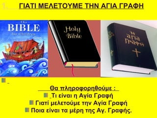 1. ΓΙΑΤΙ ΜΕΛΕΤΟΥΜΕ ΤΗΝ ΑΓΙΑ ΓΡΑΦΗ
Θα πληροφορηθούμε :
Τι είναι η Αγία Γραφή
Γιατί μελετούμε την Αγία Γραφή
Ποια είναι τα μ...