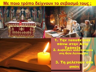 Με ποιο τρόπο δείχνουν το σεβασμό τους ;
1. Την τοποθετούν
πάνω στην Αγία
Τράπεζα
2. Διαβάζουν αποσπάσματα
στη Θεία Λειτου...
