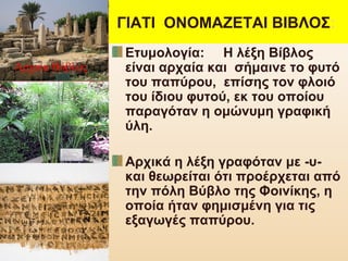 ΓΙΑΤΙ ΟΝΟΜΑΖΕΤΑΙ ΒΙΒΛΟΣ:
Ετυμολογία: Η λέξη Βίβλος
είναι αρχαία και σήμαινε το φυτό
του παπύρου, επίσης τον φλοιό
του ίδιο...