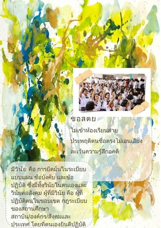 ซื่อสัตย์
ไม่เข้าห้องเรียนสาย
ประพฤติตนซื่อตรงไม่เอนเอียง
ละเว้นความรู้สึกอคติ
มีวินัย คือ การยึดมั่นในระเบียบ
แบบแผน ข้อบังคับ และข้อ
ปฏิบัติ ซึ่งมีทั้งวินัยในตนเองและ
วินัยต่อสังคม ผู้ที่มีวินัย คือ ผู้ที่
ปฏิบัติตนในขอบเขต กฎระเบียบ
ของสถานศึกษา
สถาบัน/องค์กร/สังคมและ
ประเทศ โดยที่ตนเองยินดีปฏิบัติ
 