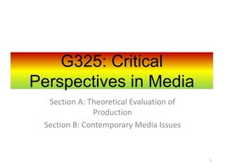 Section A: Theoretical Evaluation of
Production
Section B: Contemporary Media Issues
G325: Critical
Perspectives in Media
1
 